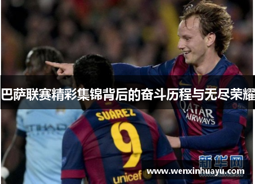 巴萨联赛精彩集锦背后的奋斗历程与无尽荣耀