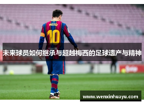 未来球员如何继承与超越梅西的足球遗产与精神