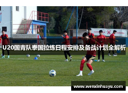 U20国青队泰国拉练日程安排及备战计划全解析