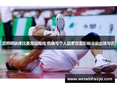 武桐桐缺席比赛原因揭晓 伤病与个人因素双重影响决定出场与否
