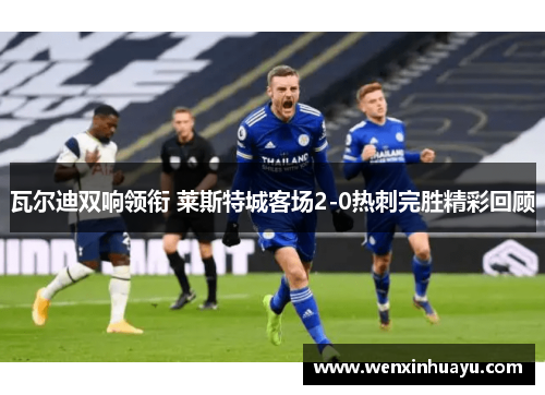瓦尔迪双响领衔 莱斯特城客场2-0热刺完胜精彩回顾