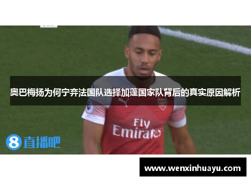 奥巴梅扬为何宁弃法国队选择加蓬国家队背后的真实原因解析