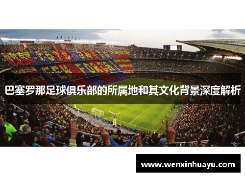 巴塞罗那足球俱乐部的所属地和其文化背景深度解析